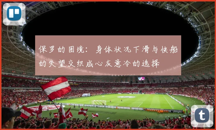 保罗的困境：身体状况下滑与快船的失望交织成心灰意冷的选择