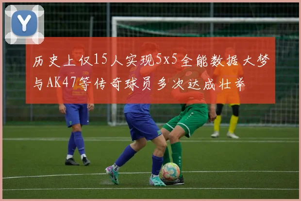 历史上仅15人实现5x5全能数据大梦与AK47等传奇球员多次达成壮举