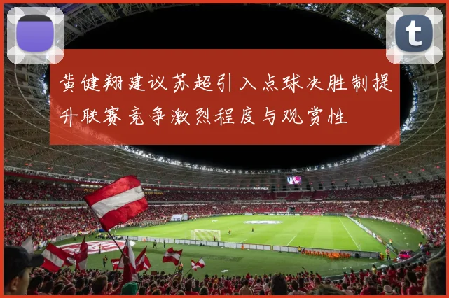 黄健翔建议苏超引入点球决胜制提升联赛竞争激烈程度与观赏性