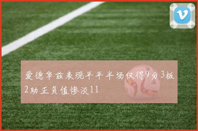 爱德华兹表现平平半场仅得9分3板2助正负值惨淡11