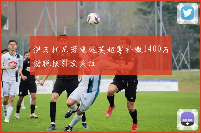 伊万托尼若重返英超需补缴1400万镑税款引发关注