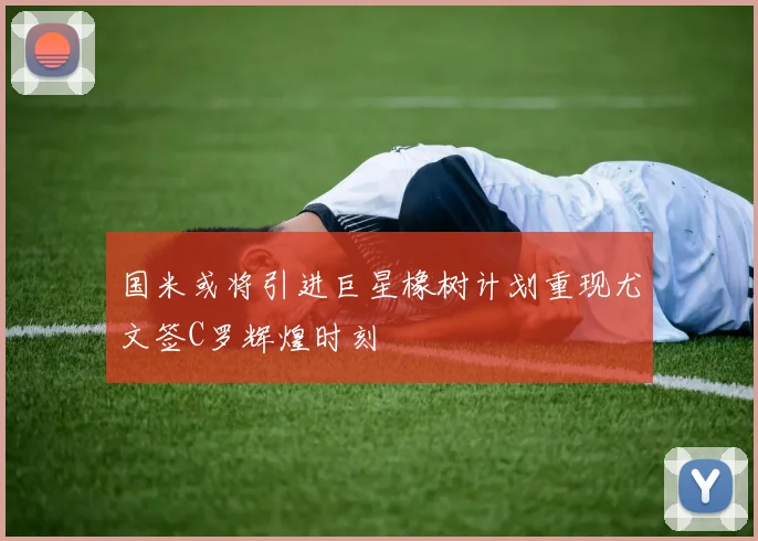 国米或将引进巨星橡树计划重现尤文签C罗辉煌时刻