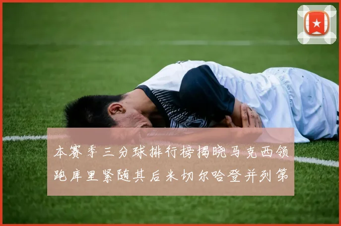 本赛季三分球排行榜揭晓马克西领跑库里紧随其后米切尔哈登并列第四