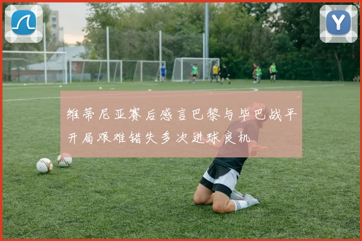 维蒂尼亚赛后感言巴黎与毕巴战平开局艰难错失多次进球良机