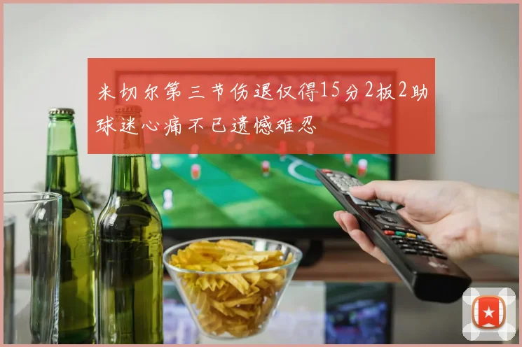 米切尔第三节伤退仅得15分2板2助球迷心痛不已遗憾难忍
