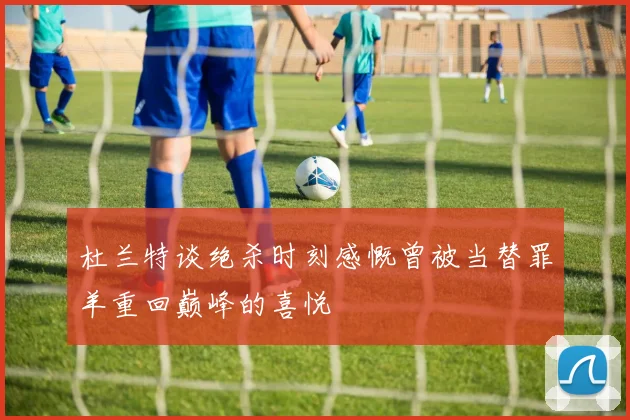 杜兰特谈绝杀时刻感慨曾被当替罪羊重回巅峰的喜悦