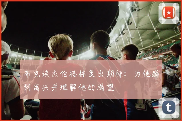 布克谈杰伦格林复出期待：为他感到高兴并理解他的渴望