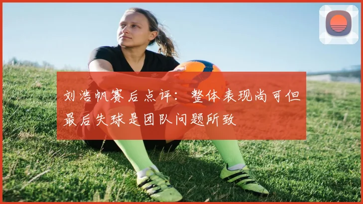 刘浩帆赛后点评：整体表现尚可但最后失球是团队问题所致