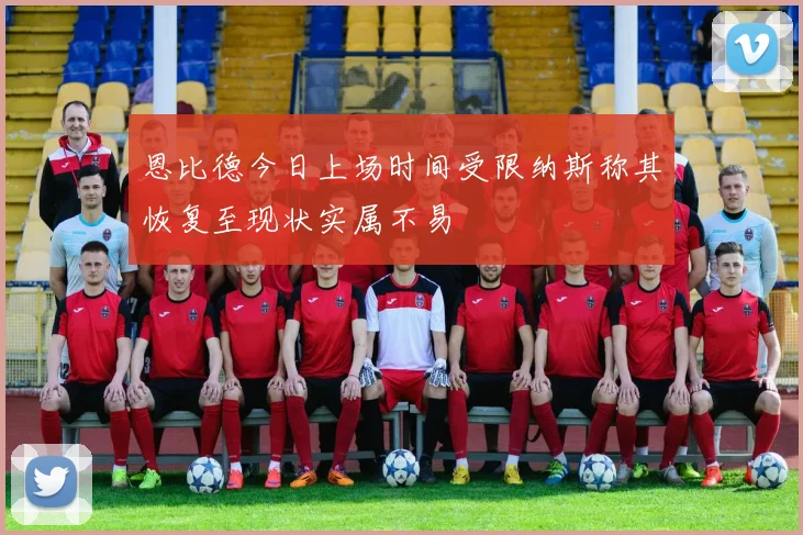 恩比德今日上场时间受限纳斯称其恢复至现状实属不易