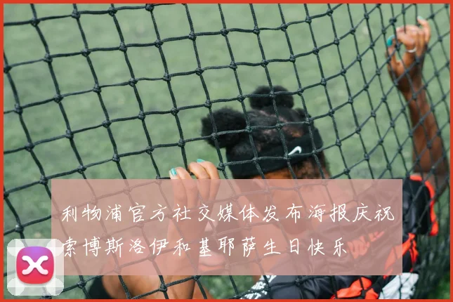 利物浦官方社交媒体发布海报庆祝索博斯洛伊和基耶萨生日快乐