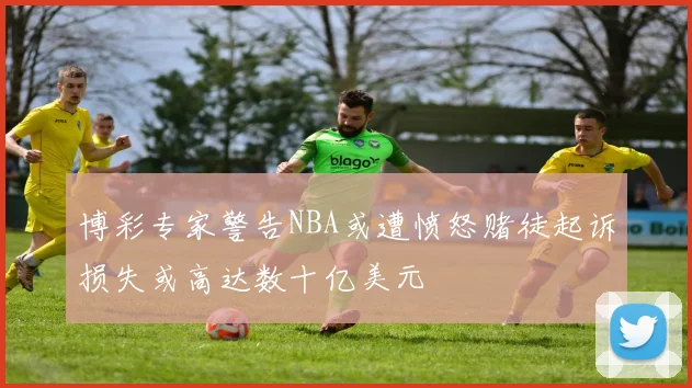 博彩专家警告NBA或遭愤怒赌徒起诉损失或高达数十亿美元