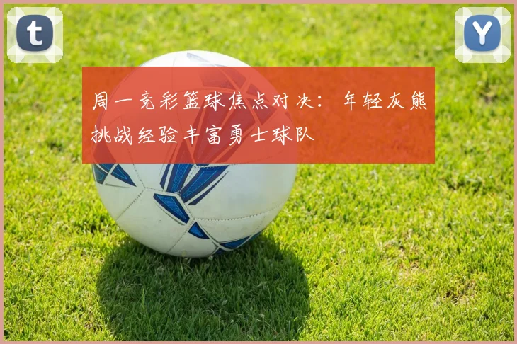 周一竞彩篮球焦点对决：年轻灰熊挑战经验丰富勇士球队