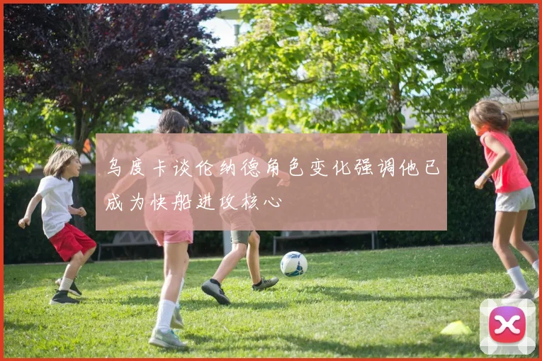 乌度卡谈伦纳德角色变化强调他已成为快船进攻核心