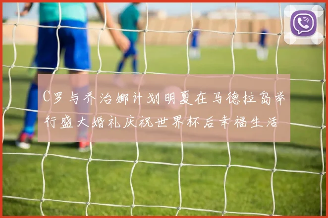 C罗与乔治娜计划明夏在马德拉岛举行盛大婚礼庆祝世界杯后幸福生活