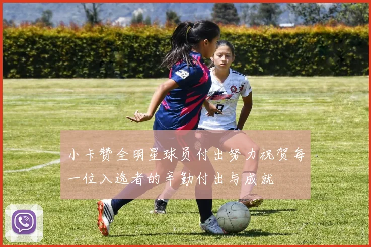 小卡赞全明星球员付出努力祝贺每一位入选者的辛勤付出与成就