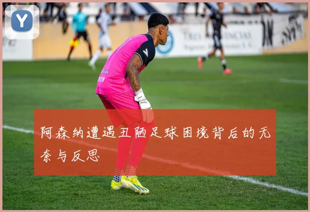 阿森纳遭遇丑陋足球困境背后的无奈与反思