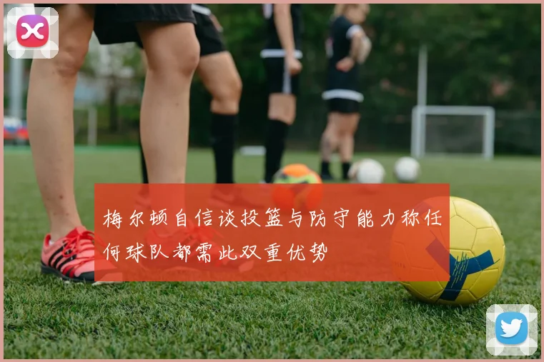 梅尔顿自信谈投篮与防守能力称任何球队都需此双重优势