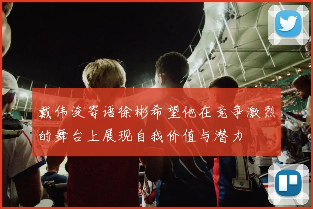 戴伟浚寄语徐彬希望他在竞争激烈的舞台上展现自我价值与潜力