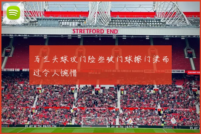 马兰头球攻门险些破门球擦门梁而过令人惋惜