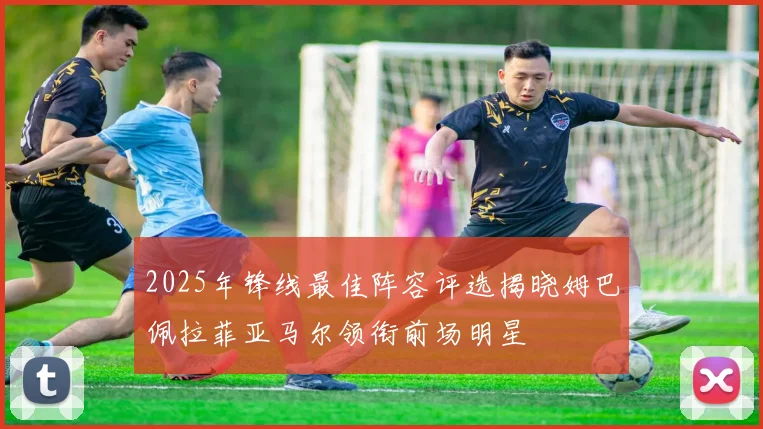 2025年锋线最佳阵容评选揭晓姆巴佩拉菲亚马尔领衔前场明星