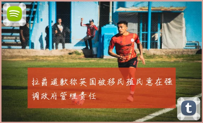 拉爵道歉称英国被移民殖民意在强调政府管理责任