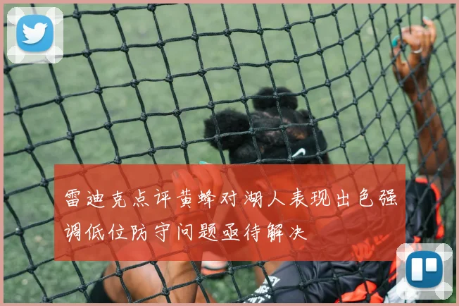 雷迪克点评黄蜂对湖人表现出色强调低位防守问题亟待解决