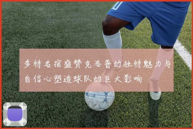 多特名宿盛赞克洛普的独特魅力与自信心塑造球队的巨大影响