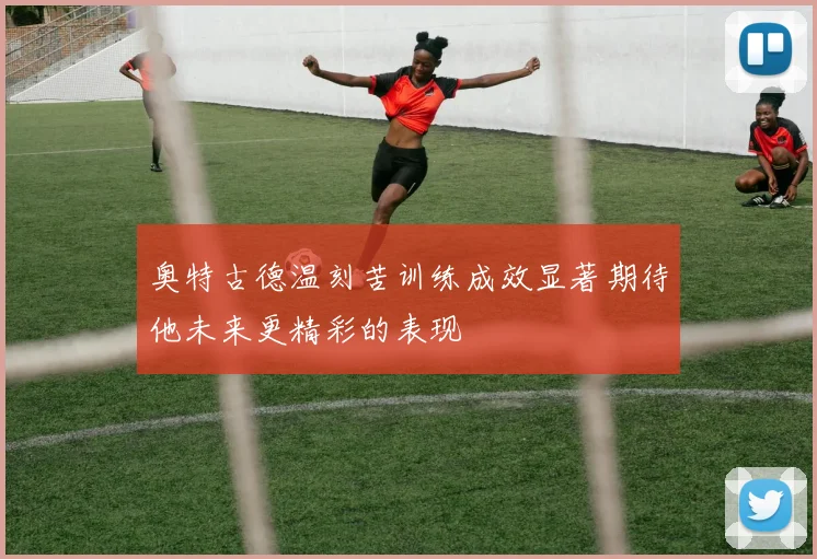 奥特古德温刻苦训练成效显著期待他未来更精彩的表现