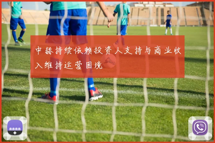 中赫持续依赖投资人支持与商业收入维持运营困境