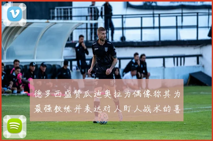德罗西盛赞瓜迪奥拉为偶像称其为最强教练并表达对人盯人战术的喜爱