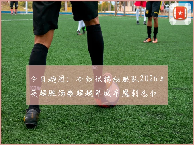 今日趣图：冷知识揭秘狼队2026年英超胜场数超越军城车魔刺总和