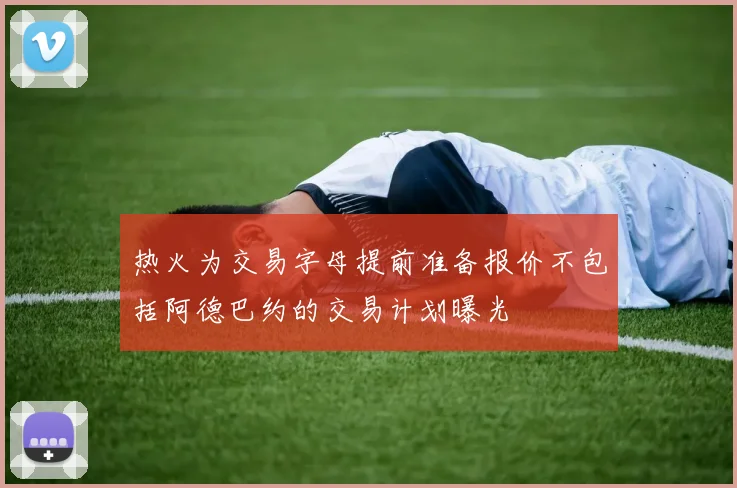 热火为交易字母提前准备报价不包括阿德巴约的交易计划曝光