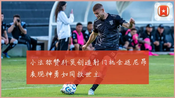 小法称赞科莫创造射门机会迈尼昂表现神勇如同救世主