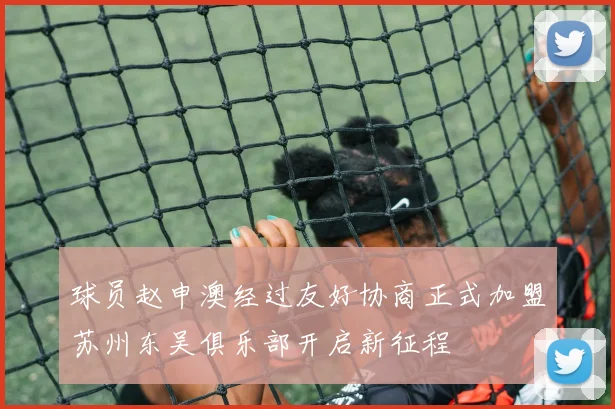 球员赵申澳经过友好协商正式加盟苏州东吴俱乐部开启新征程