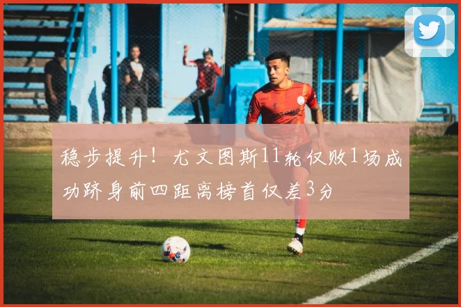 稳步提升！尤文图斯11轮仅败1场成功跻身前四距离榜首仅差3分