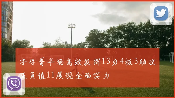 字母哥半场高效发挥13分4板3助攻正负值11展现全面实力