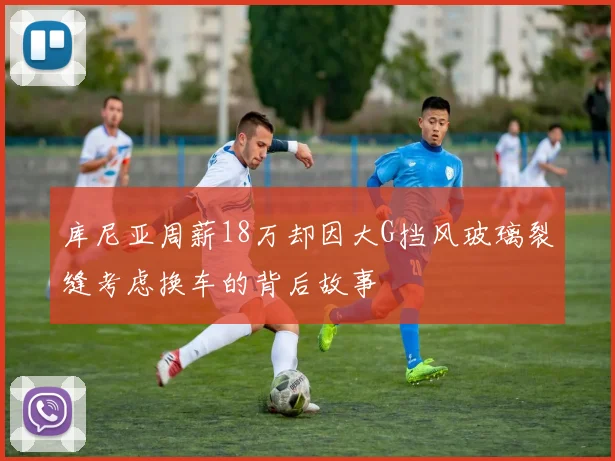 库尼亚周薪18万却因大G挡风玻璃裂缝考虑换车的背后故事