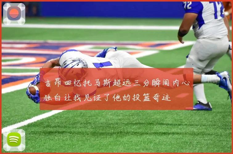 吉昂回忆托马斯超远三分瞬间内心独白让我见证了他的投篮奇迹