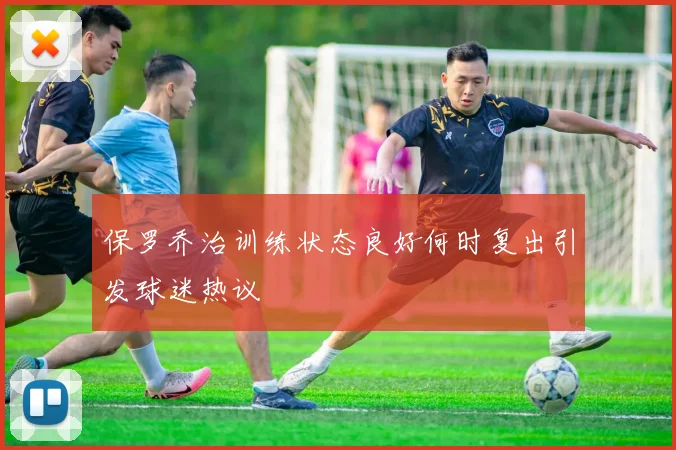 保罗乔治训练状态良好何时复出引发球迷热议