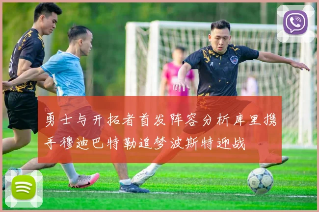 勇士与开拓者首发阵容分析库里携手穆迪巴特勒追梦波斯特迎战