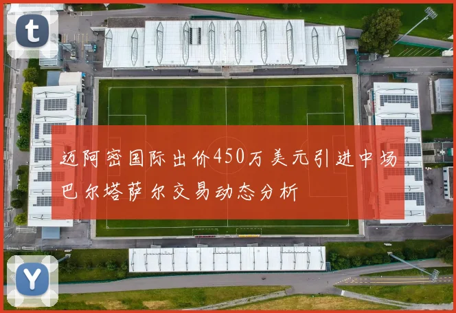 迈阿密国际出价450万美元引进中场巴尔塔萨尔交易动态分析