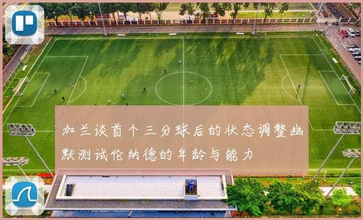 加兰谈首个三分球后的状态调整幽默测试伦纳德的年龄与能力