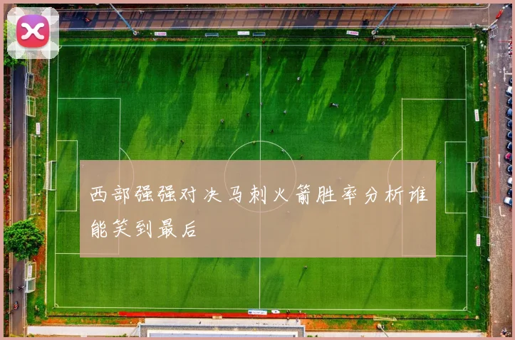 西部强强对决马刺火箭胜率分析谁能笑到最后