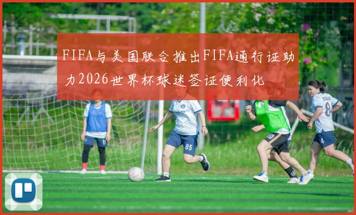 FIFA与美国联合推出FIFA通行证助力2026世界杯球迷签证便利化