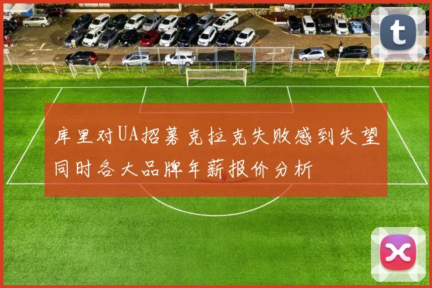 库里对UA招募克拉克失败感到失望同时各大品牌年薪报价分析