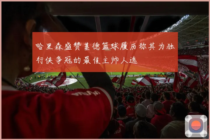 哈里森盛赞基德篮球履历称其为独行侠争冠的最佳主帅人选