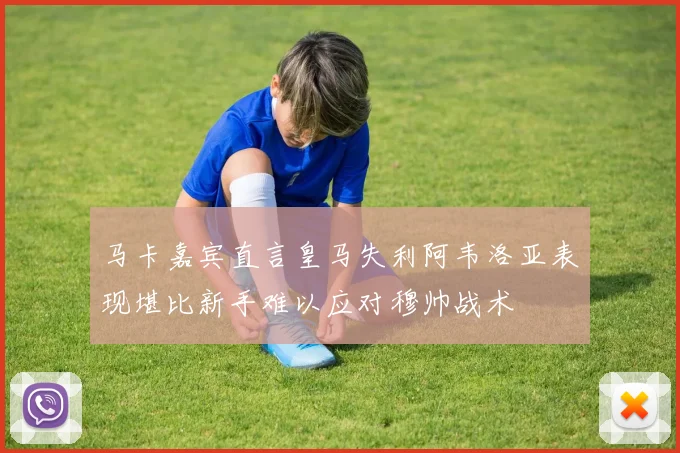 马卡嘉宾直言皇马失利阿韦洛亚表现堪比新手难以应对穆帅战术