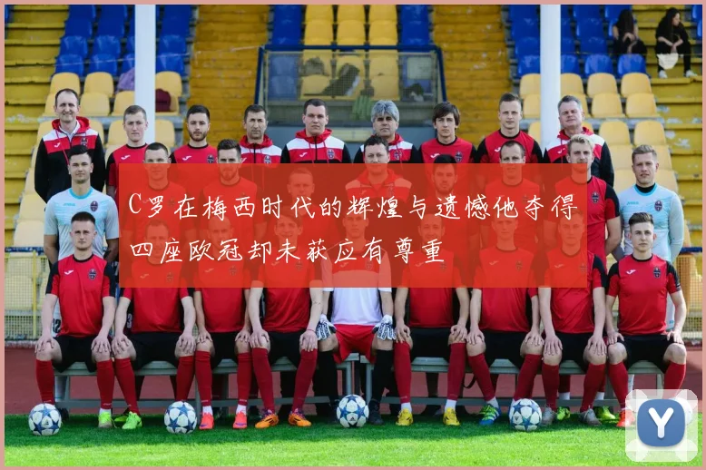 C罗在梅西时代的辉煌与遗憾他夺得四座欧冠却未获应有尊重