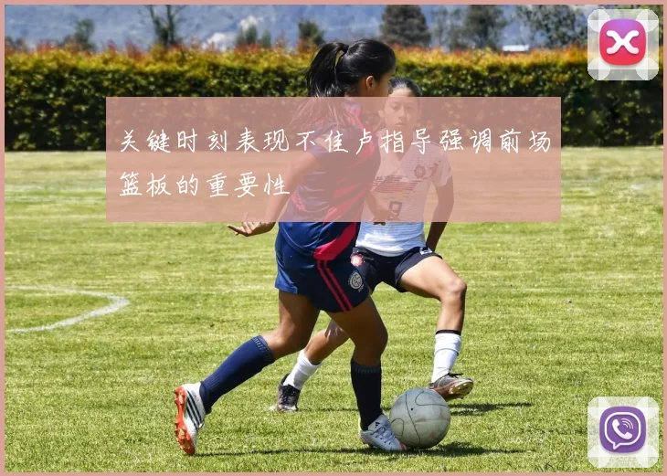 关键时刻表现不佳卢指导强调前场篮板的重要性