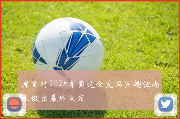 库里对2028年奥运会充满兴趣但尚未做出最终决定
